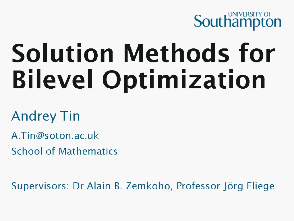 Solution Methods for Bilevel Optimization Andrey Tin A.Tin@soton.ac.uk School of Mathematics Supervisors: Dr Alain